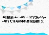 今日更新vivox60pro和华为p30pro哪个好这两款手机的区别是什么
