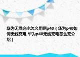 华为无线充电怎么用啊p40（华为p40如何无线充电 华为p40无线充电怎么充介绍）