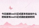 今日更新ios15正式版本将会在什么时候发布ios15正式版的更新时间