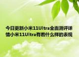 今日更新小米11Ultra全面测评详情小米11Ultra有着什么样的表现