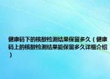 健康码下的核酸检测结果保留多久（健康码上的核酸检测结果能保留多久详细介绍）