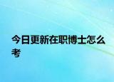 今日更新在职博士怎么考