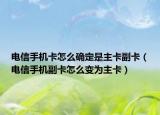 电信手机卡怎么确定是主卡副卡（电信手机副卡怎么变为主卡）