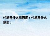 代笔是什么意思呢（代笔是什么意思）