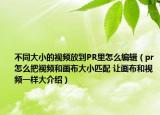 不同大小的视频放到PR里怎么编辑（pr怎么把视频和画布大小匹配 让画布和视频一样大介绍）