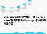 airpodspro最新固件怎么升级（airpodspro如何更新固件 airpodspro固件升级教程介绍）