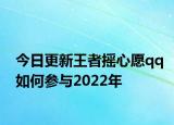 今日更新王者摇心愿qq如何参与2022年