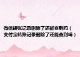 微信转账记录删除了还能查到吗（支付宝转账记录删除了还能查到吗）