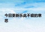 今日更新乐此不疲的意思