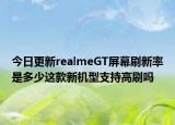 今日更新realmeGT屏幕刷新率是多少这款新机型支持高刷吗