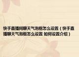 快手直播间聊天气泡框怎么设置（快手直播聊天气泡框怎么设置 如何设置介绍）