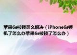 苹果6s被锁怎么解决（iPhone6s锁机了怎么办苹果6s被锁了怎么办）