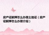 房产证解押怎么办理土地证（房产证解押怎么办理介绍）