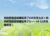 妈妈把我游戏藏起来了225关怎么过（妈妈把我的游戏藏起来了2——15-21关攻略优质）