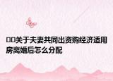 ﻿﻿关于夫妻共同出资购经济适用房离婚后怎么分配