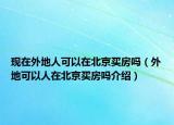 现在外地人可以在北京买房吗（外地可以人在北京买房吗介绍）