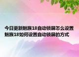 今日更新魅族18自动锁屏怎么设置魅族18如何设置自动锁屏的方式