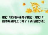 银行卡如何开通电子银行（银行卡自助开通网上（电子）银行的方法）