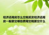 经济适用房怎么交税买卖经济适用房一般要交哪些费用交税要交什么
