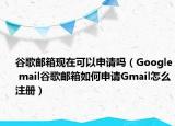 谷歌邮箱现在可以申请吗（Google mail谷歌邮箱如何申请Gmail怎么注册）
