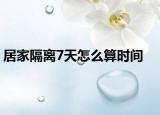 居家隔离7天怎么算时间