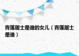 青莲居士是谁的女儿（青莲居士是谁）