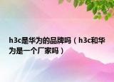 h3c是华为的品牌吗（h3c和华为是一个厂家吗）