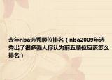 去年nba选秀顺位排名（nba2009年选秀出了很多强人你认为前五顺位应该怎么排名）