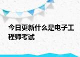 今日更新什么是电子工程师考试