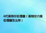 6代英特尔处理器（英特尔六核处理器怎么样）