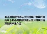 48小时核酸检测从什么时候开始算时间山西（48小时核酸检测从什么时候开始算时间详细介绍）