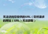 无法访问您提供的URL（您所请求的网址（URL）无法获取）