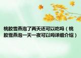 桃胶雪燕泡了两天还可以吃吗（桃胶雪燕泡一天一夜可以吗详细介绍）