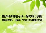 橘子和沙糖桔可以一起吃吗（砂糖橘和牛奶一起吃了怎么办详细介绍）