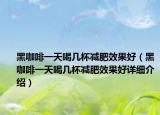 黑咖啡一天喝几杯减肥效果好（黑咖啡一天喝几杯减肥效果好详细介绍）