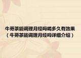牛蒡茶能调理月经吗喝多久有效果（牛蒡茶能调理月经吗详细介绍）