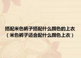 搭配米色裤子搭配什么颜色的上衣（米色裤子适合配什么颜色上衣）