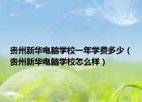 贵州新华电脑学校一年学费多少（贵州新华电脑学校怎么样）