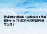 捷波朗65t耳机是主动降噪吗（捷波朗Evolve 75e耳机MS版降噪功能怎么用）