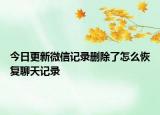 今日更新微信记录删除了怎么恢复聊天记录