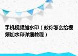 手机视频加水印（教你怎么给视频加水印详细教程）