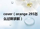 cover（orange 295怎么过啊求解）