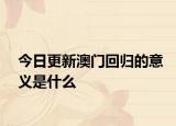 今日更新澳门回归的意义是什么