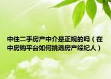 中住二手房产中介是正规的吗（在中房购平台如何挑选房产经纪人）