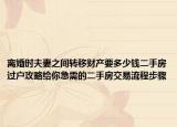 离婚时夫妻之间转移财产要多少钱二手房过户攻略给你急需的二手房交易流程步骤