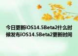今日更新iOS14.5Beta2什么时候发布iOS14.5Beta2更新时间