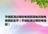 李佳航演过哪些电视剧请告诉我电视剧的名字（李佳航演过哪些电视剧）