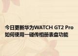今日更新华为WATCH GT2 Pro如何使用一碰传相册表盘功能