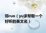 邓ruo（yu求帮取一个好听的英文名）
