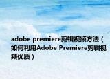 adobe premiere剪辑视频方法（如何利用Adobe Premiere剪辑视频优质）